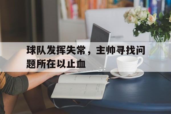 开云体育在线登录-包含球队发挥失常，主帅寻找问题所在以止血的词条
